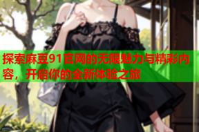 探索麻豆91官网的无限魅力与精彩内容，开启你的全新体验之旅