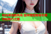 时尚潮流新风尚 丝袜搭配秘籍引领你的魅力之路
