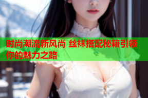 时尚潮流新风尚 丝袜搭配秘籍引领你的魅力之路