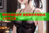 探索欲望的边界 体验前所未有的成人世界之旅