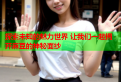 探索未知的魅力世界 让我们一起揭开麻豆的神秘面纱