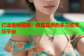 打造美味健康：麻豆豆类的多功能烹饪平台
