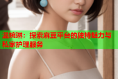 温婉琳：探索麻豆平台的独特魅力与私家护理服务