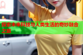 探索未来科技与人类生活的奇妙融合之旅