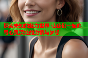探索未知的魅力世界 让我们一起追寻心灵深处的激情与梦想