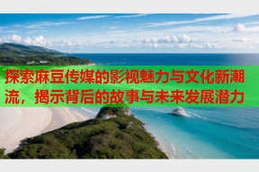 探索麻豆传媒的影视魅力与文化新潮流，揭示背后的故事与未来发展潜力