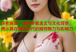 探索麻豆一词的多重含义与文化背景，揭示其在网络时代的独特魅力与影响力
