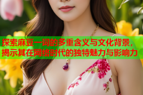 探索麻豆一词的多重含义与文化背景，揭示其在网络时代的独特魅力与影响力