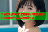 麻豆舒畅的魅力之旅揭秘她如何在演艺圈中绽放光彩与独特风采