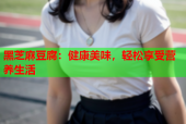 黑芝麻豆腐：健康美味，轻松享受营养生活