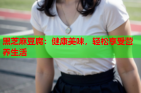 黑芝麻豆腐：健康美味，轻松享受营养生活