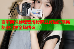 百家笑谈孙建宏揭秘麻豆背后的搞笑秘密引发全场热议