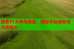 探索91大神与麻豆：揭秘平台特色与内容魅力