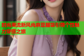 时尚潮流新风尚麻豆服装引领个性魅力穿搭之旅