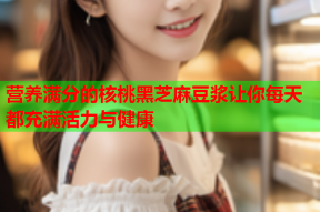营养满分的核桃黑芝麻豆浆让你每天都充满活力与健康