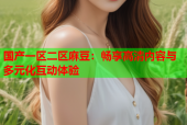 国产一区二区麻豆：畅享高清内容与多元化互动体验
