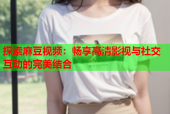 探索麻豆视频：畅享高清影视与社交互动的完美结合