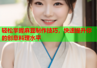 轻松掌握麻豆制作技巧，快速提升你的创意料理水平