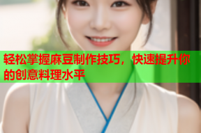 轻松掌握麻豆制作技巧，快速提升你的创意料理水平