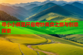 寻小小麻豆开启奇妙美食之旅与创意探索