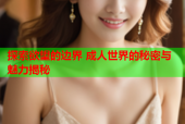 探索欲望的边界 成人世界的秘密与魅力揭秘