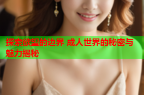探索欲望的边界 成人世界的秘密与魅力揭秘