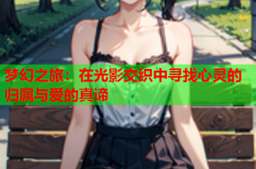 梦幻之旅：在光影交织中寻找心灵的归属与爱的真谛