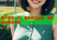 国产麻豆一区：畅享高清影视，随时随地尽情观看
