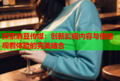 探索麻豆传媒：创新影视内容与便捷观看体验的完美结合