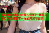 探索未知的魅力世界 让我们一起踏上奇幻之旅感受不一样的风景与故事