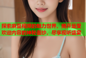 探索麻豆视频的魅力世界，揭开最受欢迎内容的神秘面纱，尽享视听盛宴