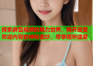 探索麻豆视频的魅力世界，揭开最受欢迎内容的神秘面纱，尽享视听盛宴
