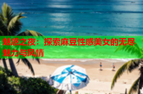 魅惑之夜：探索麻豆性感美女的无尽魅力与风情