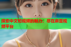 探索中文短视频的魅力，尽在麻豆视频平台