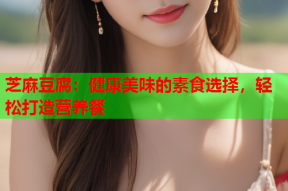 芝麻豆腐：健康美味的素食选择，轻松打造营养餐