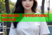 探索麻豆视频，尽享短视频无限魅力与精彩内容