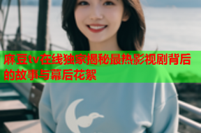 麻豆tv在线独家揭秘最热影视剧背后的故事与幕后花絮