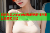 探索禁忌之地的魅惑旅程揭开神秘面纱的奇幻冒险