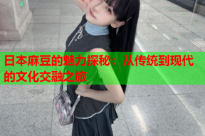 日本麻豆的魅力探秘：从传统到现代的文化交融之旅