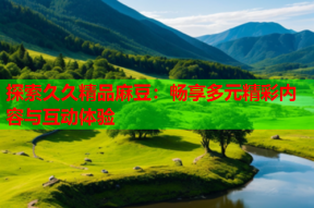 探索久久精品麻豆：畅享多元精彩内容与互动体验