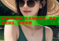 天天爽天天狠久久久综合麻豆：畅享极致娱乐，尽在掌握