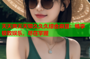天天爽天天狠久久久综合麻豆：畅享极致娱乐，尽在掌握