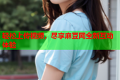 轻松上传视频，尽享麻豆网全新互动体验