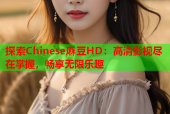 探索Chinese麻豆HD：高清影视尽在掌握，畅享无限乐趣
