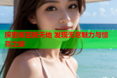 探索麻豆新天地 发现无尽魅力与惊喜之旅