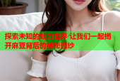 探索未知的魅力世界 让我们一起揭开麻豆背后的神秘面纱