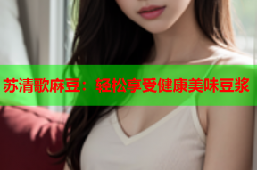 苏清歌麻豆：轻松享受健康美味豆浆