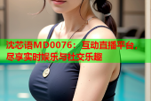 沈芯语MD0076：互动直播平台，尽享实时娱乐与社交乐趣