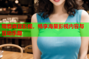 观看麻豆影视，畅享海量影视内容与互动乐趣