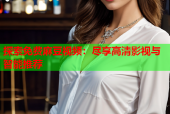 探索免费麻豆视频：尽享高清影视与智能推荐